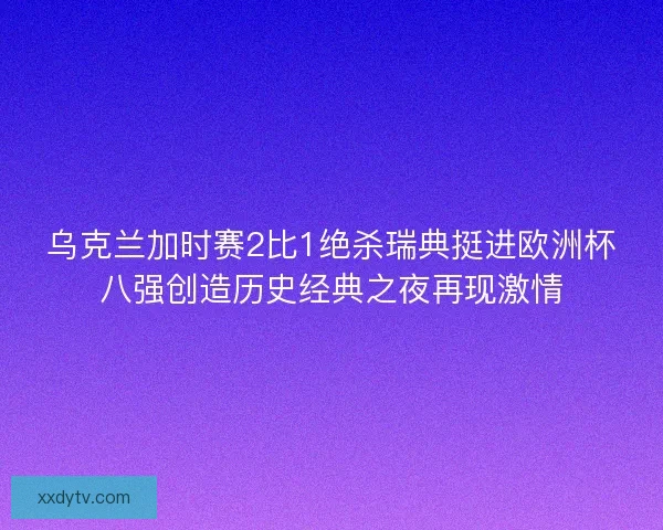 乌克兰加时赛2比1绝杀瑞典挺进欧洲杯八强创造历史经典之夜再现激情