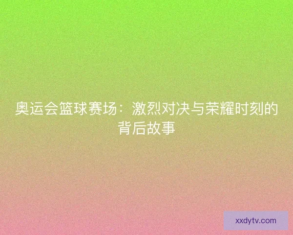 奥运会篮球赛场：激烈对决与荣耀时刻的背后故事