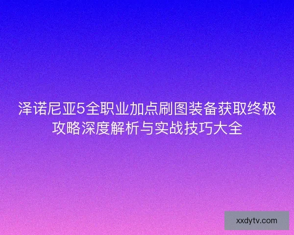 泽诺尼亚5全职业加点刷图装备获取终极攻略深度解析与实战技巧大全