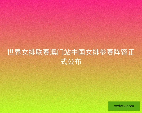 世界女排联赛澳门站中国女排参赛阵容正式公布